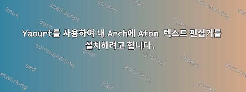 Yaourt를 사용하여 내 Arch에 Atom 텍스트 편집기를 설치하려고 합니다.