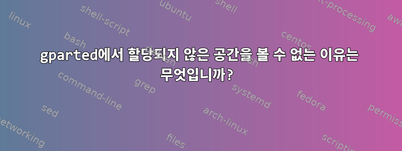 gparted에서 할당되지 않은 공간을 볼 수 없는 이유는 무엇입니까?