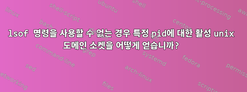 lsof 명령을 사용할 수 없는 경우 특정 pid에 대한 활성 unix 도메인 소켓을 어떻게 얻습니까?