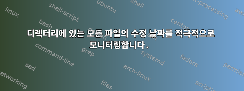 디렉터리에 있는 모든 파일의 수정 날짜를 적극적으로 모니터링합니다.