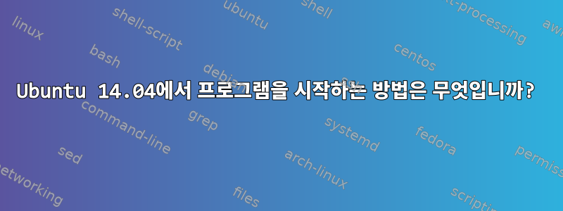 Ubuntu 14.04에서 프로그램을 시작하는 방법은 무엇입니까?