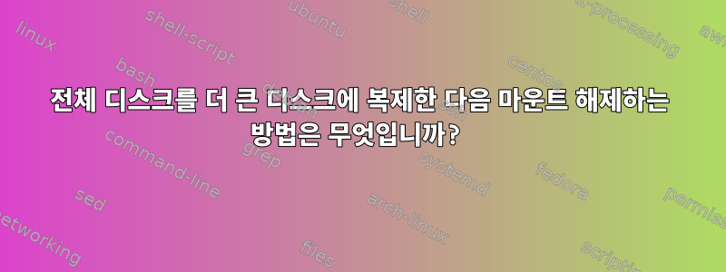 전체 디스크를 더 큰 디스크에 복제한 다음 마운트 해제하는 방법은 무엇입니까?