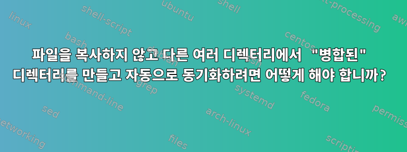 파일을 복사하지 않고 다른 여러 디렉터리에서 "병합된" 디렉터리를 만들고 자동으로 동기화하려면 어떻게 해야 합니까?