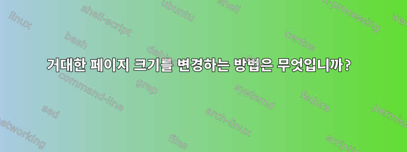 거대한 페이지 크기를 변경하는 방법은 무엇입니까?