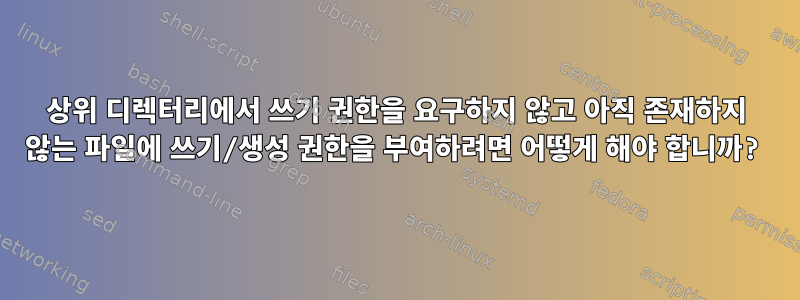 상위 디렉터리에서 쓰기 권한을 요구하지 않고 아직 존재하지 않는 파일에 쓰기/생성 권한을 부여하려면 어떻게 해야 합니까?