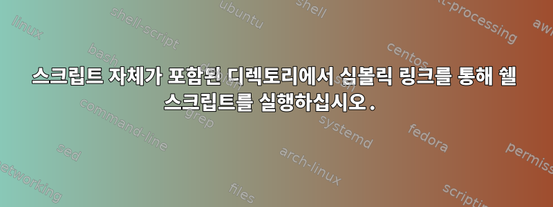 스크립트 자체가 포함된 디렉토리에서 심볼릭 링크를 통해 쉘 스크립트를 실행하십시오.