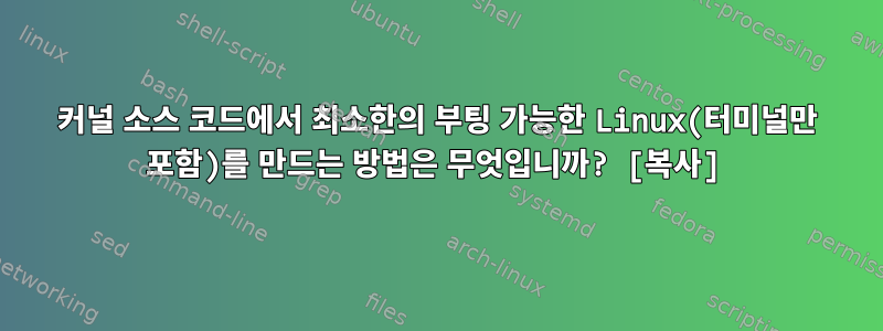 커널 소스 코드에서 최소한의 부팅 가능한 Linux(터미널만 포함)를 만드는 방법은 무엇입니까? [복사]