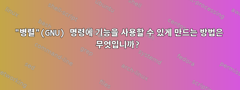 "병렬"(GNU) 명령에 기능을 사용할 수 있게 만드는 방법은 무엇입니까?