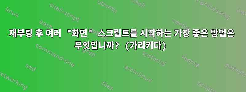 재부팅 후 여러 "화면" 스크립트를 시작하는 가장 좋은 방법은 무엇입니까? (가리키다)