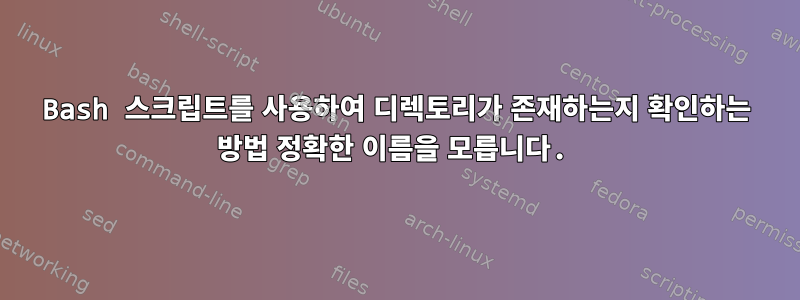 Bash 스크립트를 사용하여 디렉토리가 존재하는지 확인하는 방법 정확한 이름을 모릅니다.