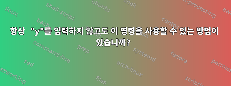 항상 "y"를 입력하지 않고도 이 명령을 사용할 수 있는 방법이 있습니까?