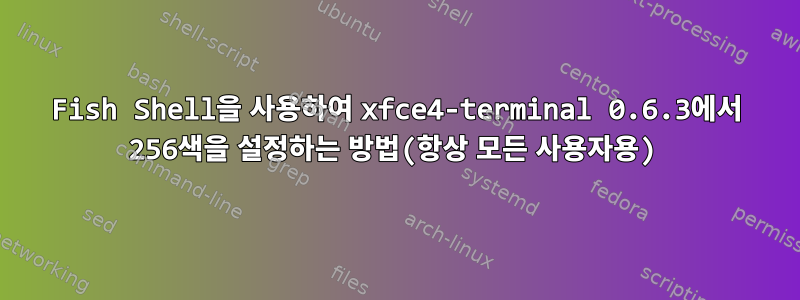 Fish Shell을 사용하여 xfce4-terminal 0.6.3에서 256색을 설정하는 방법(항상 모든 사용자용)