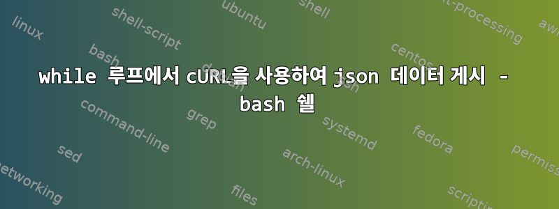 while 루프에서 cURL을 사용하여 json 데이터 게시 - bash 쉘