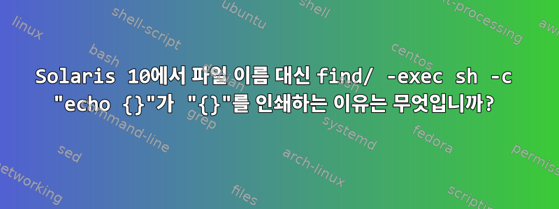 Solaris 10에서 파일 이름 대신 find/ -exec sh -c "echo {}"가 "{}"를 인쇄하는 이유는 무엇입니까?