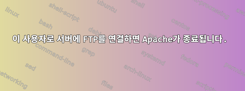 이 사용자로 서버에 FTP를 연결하면 Apache가 종료됩니다.