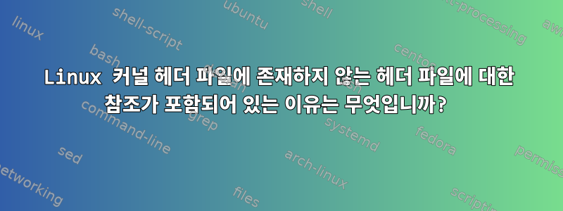 Linux 커널 헤더 파일에 존재하지 않는 헤더 파일에 대한 참조가 포함되어 있는 이유는 무엇입니까?