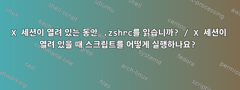 X 세션이 열려 있는 동안 .zshrc를 읽습니까? / X 세션이 열려 있을 때 스크립트를 어떻게 실행하나요?