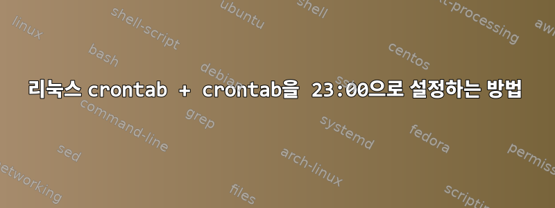 리눅스 crontab + crontab을 23:00으로 설정하는 방법