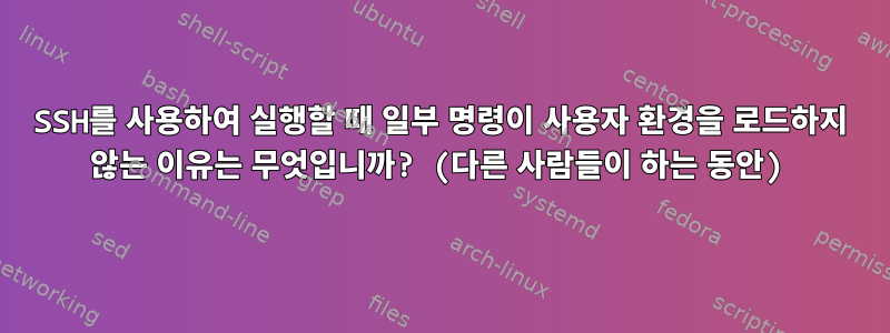 SSH를 사용하여 실행할 때 일부 명령이 사용자 환경을 로드하지 않는 이유는 무엇입니까? (다른 사람들이 하는 동안)