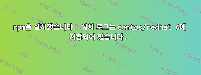 rpm을 설치했습니다. 설치 로그는 centos/redhat 6에 저장되어 있습니다.