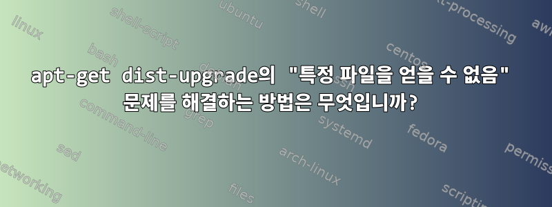 apt-get dist-upgrade의 "특정 파일을 얻을 수 없음" 문제를 해결하는 방법은 무엇입니까?