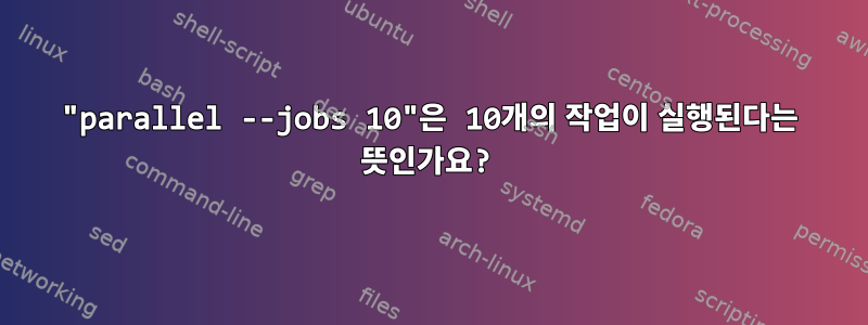 "parallel --jobs 10"은 10개의 작업이 실행된다는 뜻인가요?