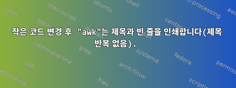 작은 코드 변경 후 "awk"는 제목과 빈 줄을 인쇄합니다(제목 반복 없음).