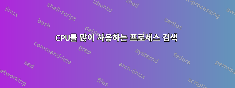 CPU를 많이 사용하는 프로세스 검색