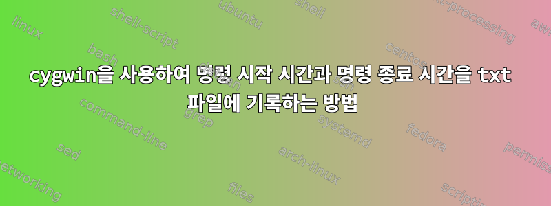 cygwin을 사용하여 명령 시작 시간과 명령 종료 시간을 txt 파일에 기록하는 방법