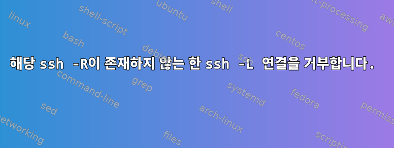 해당 ssh -R이 존재하지 않는 한 ssh -L 연결을 거부합니다.