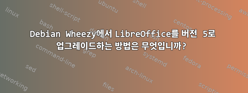 Debian Wheezy에서 LibreOffice를 버전 5로 업그레이드하는 방법은 무엇입니까?