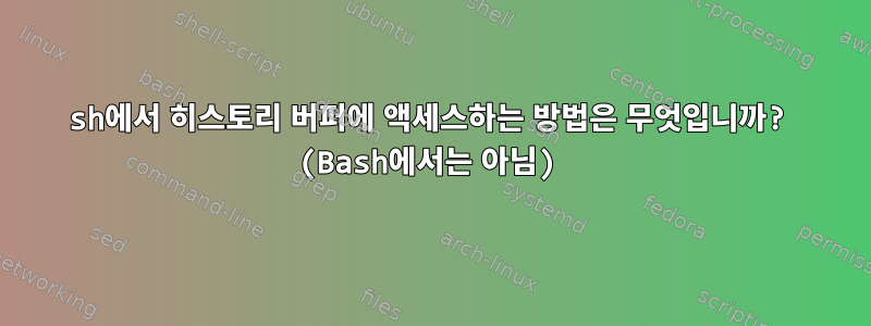 sh에서 히스토리 버퍼에 액세스하는 방법은 무엇입니까? (Bash에서는 아님)