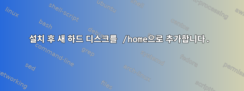 설치 후 새 하드 디스크를 /home으로 추가합니다.