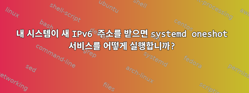 내 시스템이 새 IPv6 주소를 받으면 systemd oneshot 서비스를 어떻게 실행합니까?