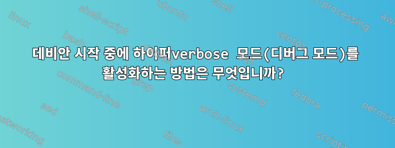 데비안 시작 중에 하이퍼verbose 모드(디버그 모드)를 활성화하는 방법은 무엇입니까?