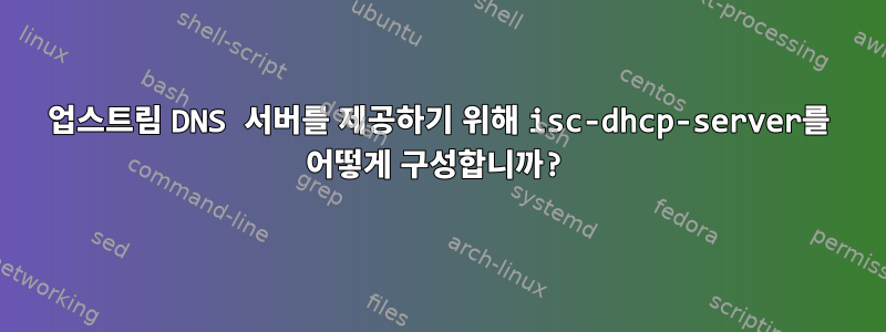 업스트림 DNS 서버를 제공하기 위해 isc-dhcp-server를 어떻게 구성합니까?