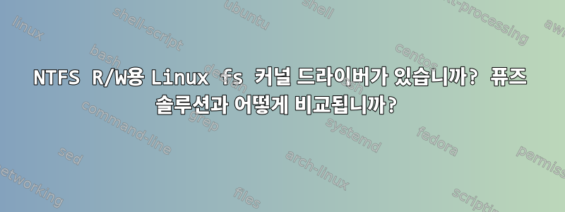 NTFS R/W용 Linux fs 커널 드라이버가 있습니까? 퓨즈 솔루션과 어떻게 비교됩니까?