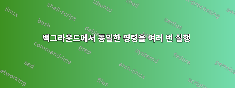 백그라운드에서 동일한 명령을 여러 번 실행