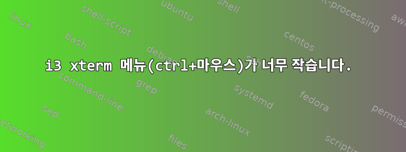 i3 xterm 메뉴(ctrl+마우스)가 너무 작습니다.