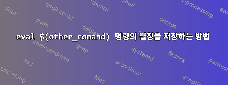 eval $(other_comand) 명령의 별칭을 저장하는 방법