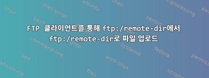 FTP 클라이언트를 통해 ftp:/remote-dir에서 ftp:/remote-dir로 파일 업로드