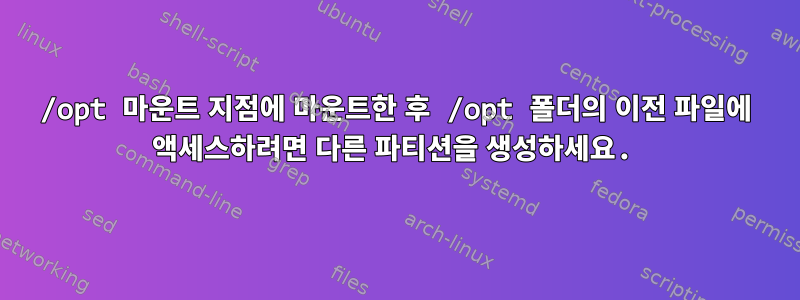 /opt 마운트 지점에 마운트한 후 /opt 폴더의 이전 파일에 액세스하려면 다른 파티션을 생성하세요.