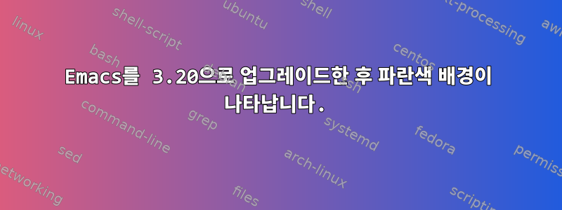 Emacs를 3.20으로 업그레이드한 후 파란색 배경이 나타납니다.