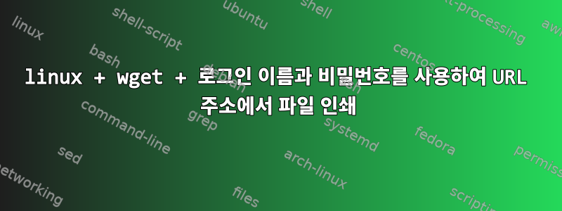 linux + wget + 로그인 이름과 비밀번호를 사용하여 URL 주소에서 파일 인쇄