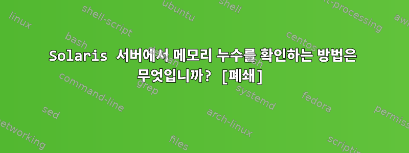 Solaris 서버에서 메모리 누수를 확인하는 방법은 무엇입니까? [폐쇄]