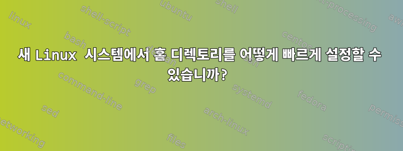 새 Linux 시스템에서 홈 디렉토리를 어떻게 빠르게 설정할 수 있습니까?