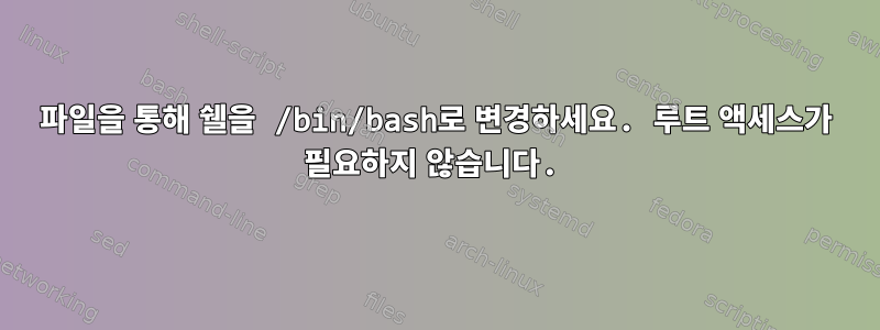 파일을 통해 쉘을 /bin/bash로 변경하세요. 루트 액세스가 필요하지 않습니다.