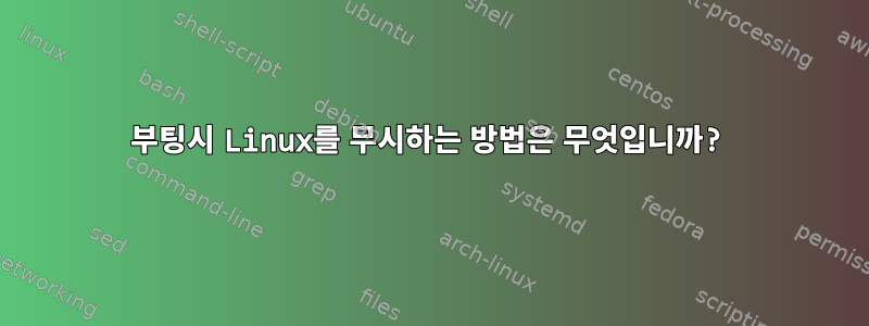 부팅시 Linux를 무시하는 방법은 무엇입니까?