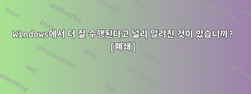 Windows에서 더 잘 수행된다고 널리 알려진 것이 있습니까? [폐쇄]