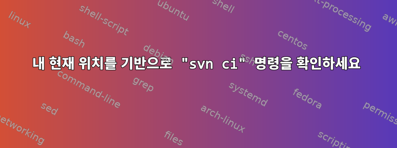 내 현재 위치를 기반으로 "svn ci" 명령을 확인하세요